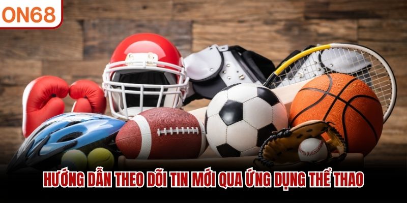Hướng dẫn theo dõi tin mới qua ứng dụng thể thao